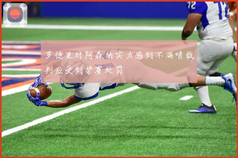 罗德里对阿森纳实力感到不满喷裁判应受到禁赛处罚