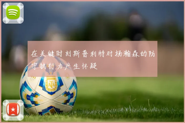 在关键时刻斯普利特对杨瀚森的防守执行力产生怀疑