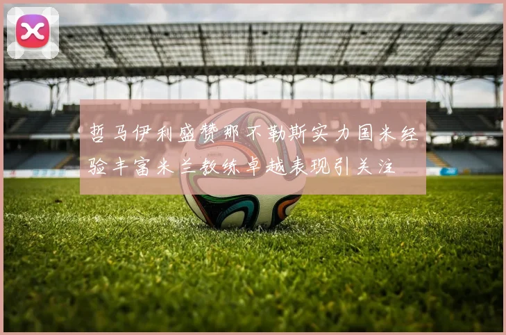 哲马伊利盛赞那不勒斯实力国米经验丰富米兰教练卓越表现引关注
