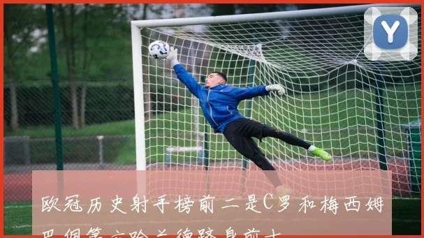 欧冠历史射手榜前二是C罗和梅西姆巴佩第六哈兰德跻身前十