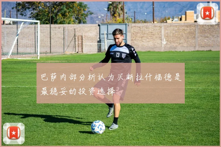 巴萨内部分析认为买断拉什福德是最稳妥的投资选择
