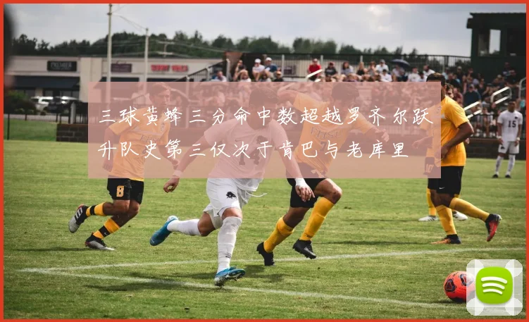 三球黄蜂三分命中数超越罗齐尔跃升队史第三仅次于肯巴与老库里