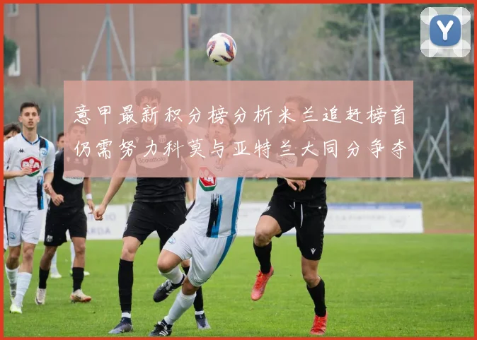 意甲最新积分榜分析米兰追赶榜首仍需努力科莫与亚特兰大同分争夺前列