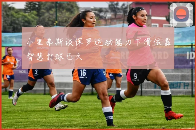 小里弗斯谈保罗运动能力下滑依靠智慧打球已久