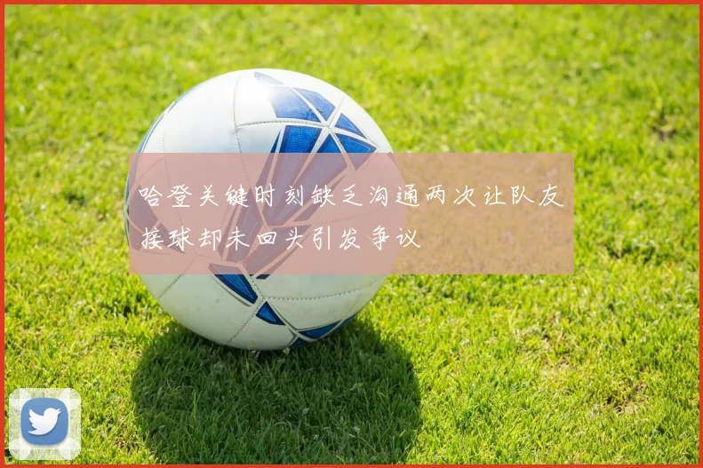 哈登关键时刻缺乏沟通两次让队友接球却未回头引发争议