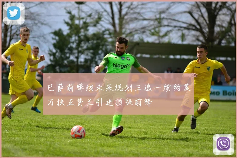 巴萨前锋线未来规划三选一续约莱万扶正费兰引进顶级前锋