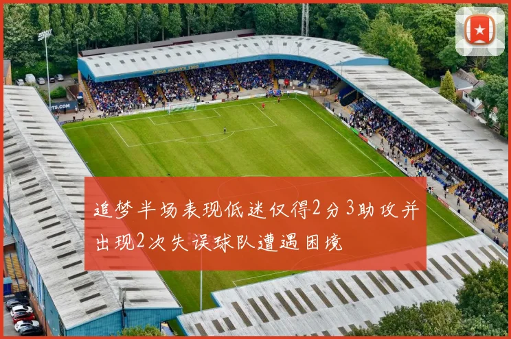 追梦半场表现低迷仅得2分3助攻并出现2次失误球队遭遇困境