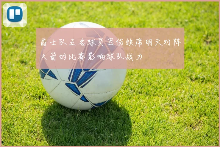 爵士队五名球员因伤缺席明天对阵火箭的比赛影响球队战力