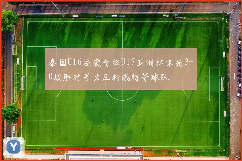 泰国U16逆袭晋级U17亚洲杯末轮3-0战胜对手力压科威特等球队