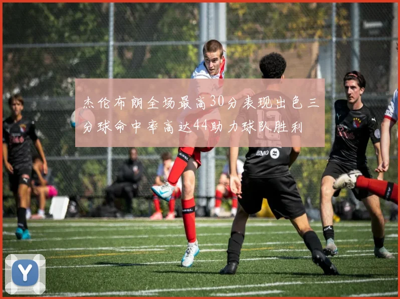 杰伦布朗全场最高30分表现出色三分球命中率高达44助力球队胜利