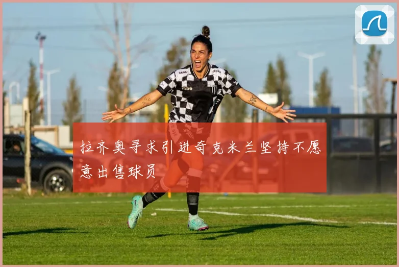 拉齐奥寻求引进奇克米兰坚持不愿意出售球员