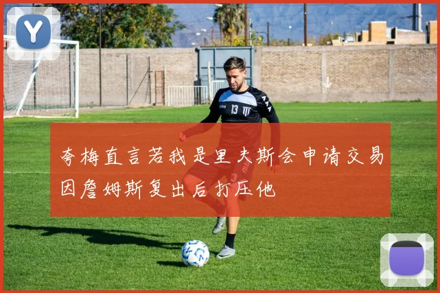 夸梅直言若我是里夫斯会申请交易因詹姆斯复出后打压他