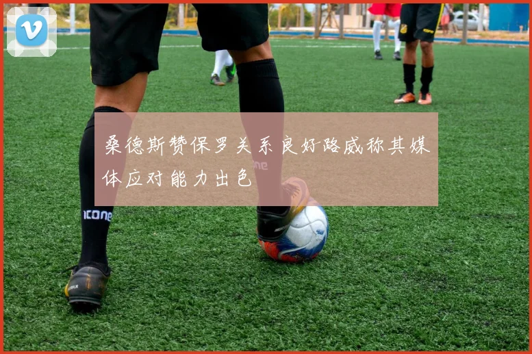桑德斯赞保罗关系良好路威称其媒体应对能力出色