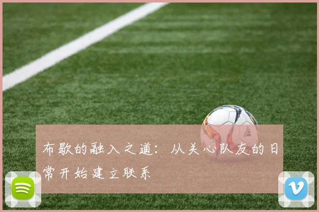布歇的融入之道：从关心队友的日常开始建立联系
