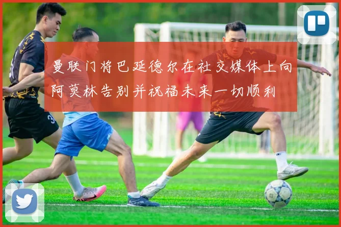 曼联门将巴延德尔在社交媒体上向阿莫林告别并祝福未来一切顺利