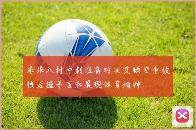 乖乖八村冲刺准备对决艾顿空中被拽后握手言和展现体育精神