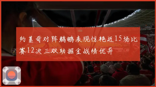 约基奇对阵鹈鹕表现惊艳近15场比赛12次三双助掘金战绩优异