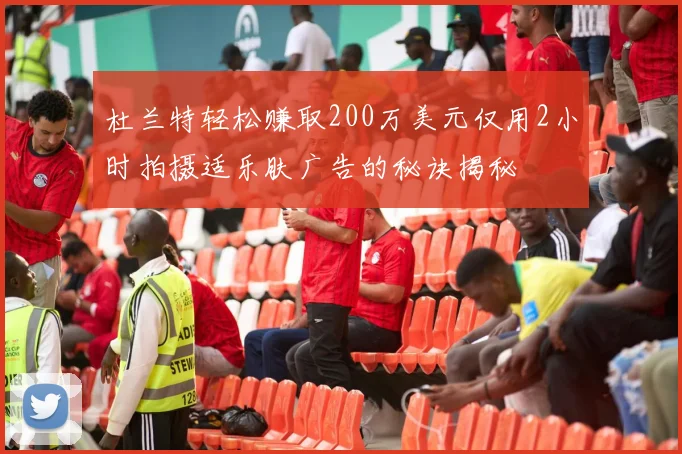杜兰特轻松赚取200万美元仅用2小时拍摄适乐肤广告的秘诀揭秘