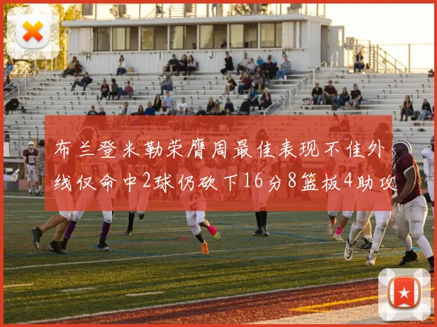 布兰登米勒荣膺周最佳表现不佳外线仅命中2球仍砍下16分8篮板4助攻